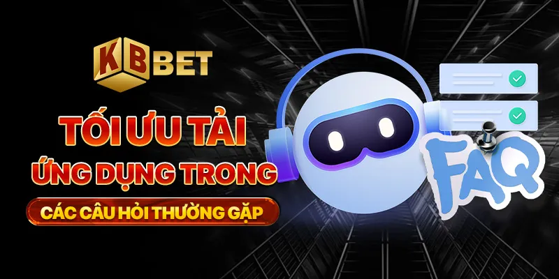 Tối ưu tải ứng dụng trong các câu hỏi thường gặp
